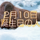 2月10日生まれ誕生日の人